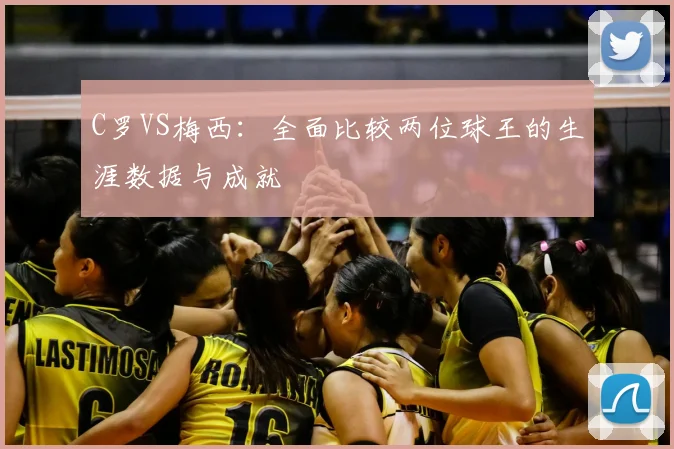 C罗VS梅西:全面比较两位球王的生涯数据与成就